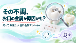 その体調不良、お口の金属が原因かも?「歯科金属アレルギー」について知っておきたいこと
